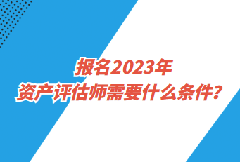 報(bào)名2023年資產(chǎn)評(píng)估師需要什么條件？