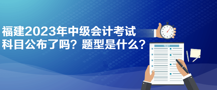 福建2023年中級(jí)會(huì)計(jì)考試科目公布了嗎？題型是什么？