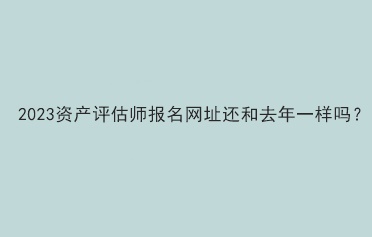 2023資產評估師報名網址還和去年一樣嗎？