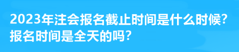 2023年注會報(bào)名截止時間是什么時候？報(bào)名時間是全天的嗎？