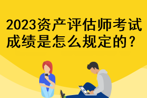 2023資產(chǎn)評(píng)估師考試成績(jī)是怎么規(guī)定的？