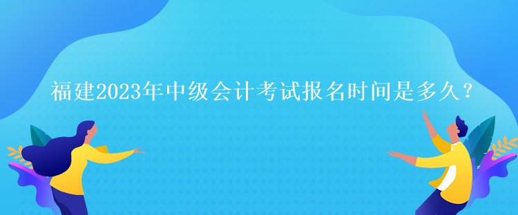 福建2023年中級(jí)會(huì)計(jì)考試報(bào)名時(shí)間是多久？