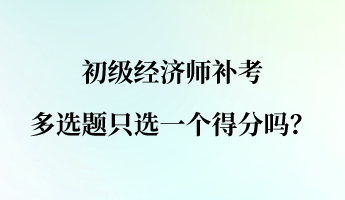 初級(jí)經(jīng)濟(jì)師補(bǔ)考多選題只選一個(gè)得分嗎？