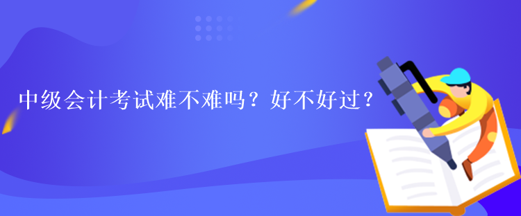 中級會(huì)計(jì)考試難不難嗎？好不好過？