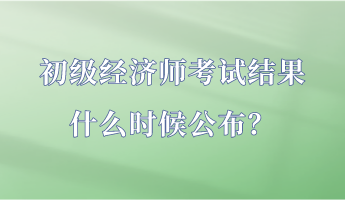 初級經(jīng)濟師考試結(jié)果什么時候公布？