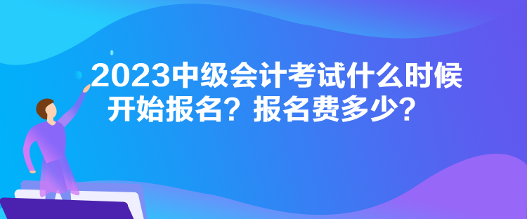 2023中級會計考試什么時候開始報名？報名費多少？