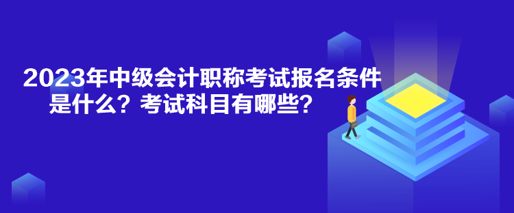 2023年中級(jí)會(huì)計(jì)職稱(chēng)考試報(bào)名條件是什么？考試科目有哪些？