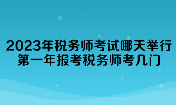 2023年稅務(wù)師考試哪天舉行？第一年報(bào)考稅務(wù)師考幾門？