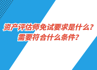 資產(chǎn)評估師免試要求是什么？需要符合什么條件？