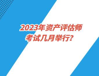 2023年資產(chǎn)評估師考試幾月舉行？