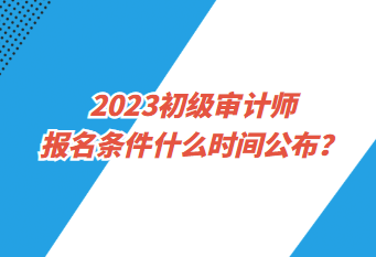 2023初級(jí)審計(jì)師報(bào)名條件什么時(shí)間公布？