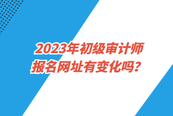 2023年初級(jí)審計(jì)師報(bào)名網(wǎng)址有變化嗎？