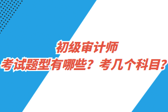 初級審計師考試題型有哪些？考幾個科目？