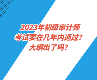 2023年初級審計師考試要在幾年內通過？大綱出了嗎？