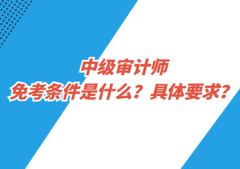 中級(jí)審計(jì)師免考條件是什么？具體要求？