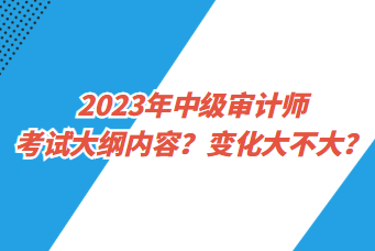 2023年中級審計師考試大綱內(nèi)容？變化大不大？