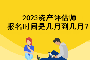 2023資產(chǎn)評估師報名時間是幾月到幾月？