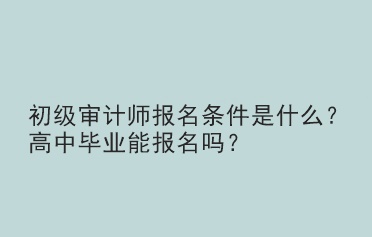 初級審計師報名條件是什么？高中畢業(yè)能報名嗎？