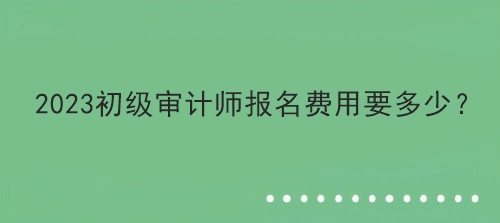 2023初級審計師報名費用要多少？