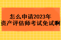 怎么申請(qǐng)2023年資產(chǎn)評(píng)估師考試免試啊？