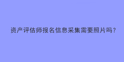 資產(chǎn)評(píng)估師報(bào)名信息采集需要照片嗎？