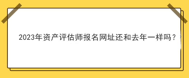 2023年資產(chǎn)評估師報(bào)名網(wǎng)址還和去年一樣嗎？