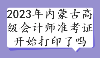 2023年內(nèi)蒙古高級(jí)會(huì)計(jì)師準(zhǔn)考證開(kāi)始打印了嗎