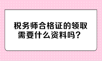 稅務師合格證的領取需要什么資料嗎？