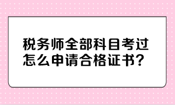 稅務(wù)師全部科目考過怎么申請(qǐng)合格證書？