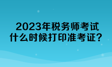 2023年稅務(wù)師考試什么時(shí)候打印準(zhǔn)考證