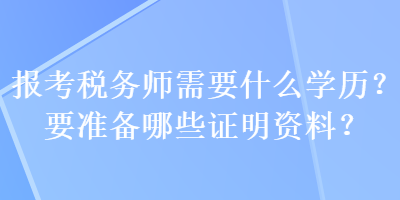 報(bào)考稅務(wù)師需要什么學(xué)歷？要準(zhǔn)備哪些證明資料？