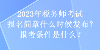 2023年稅務(wù)師考試報名簡章什么時候發(fā)布？報考條件是什么？