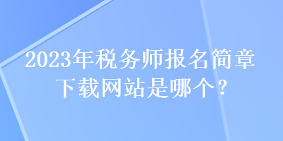 2023年稅務(wù)師報(bào)名簡章下載網(wǎng)站是哪個？