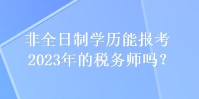 非全日制學(xué)歷能報(bào)考2023年的稅務(wù)師嗎？