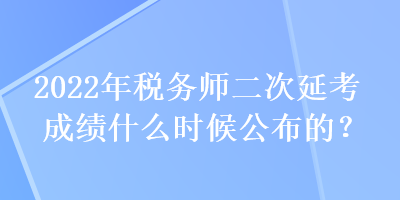 2022年稅務(wù)師二次延考成績(jī)什么時(shí)候公布的？