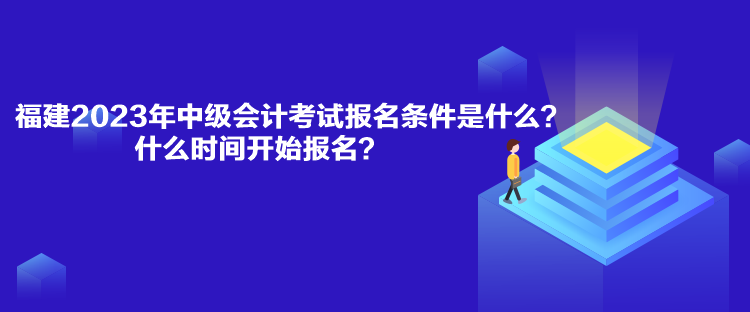 福建2023年中級(jí)會(huì)計(jì)考試報(bào)名條件是什么？什么時(shí)間開(kāi)始報(bào)名？