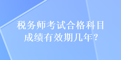 稅務(wù)師考試合格科目成績有效期幾年？