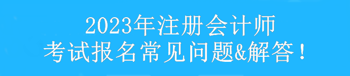 【匯總】2023年注冊(cè)會(huì)計(jì)師考試報(bào)考常見(jiàn)問(wèn)題&解答！速看>