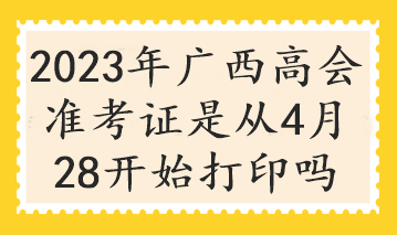 2023年廣西高會(huì)準(zhǔn)考證是從4月28開始打印嗎