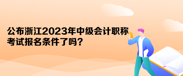 公布浙江2023年中級(jí)會(huì)計(jì)職稱考試報(bào)名條件了嗎？