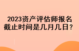 2023資產評估師報名截止時間是幾月幾日？