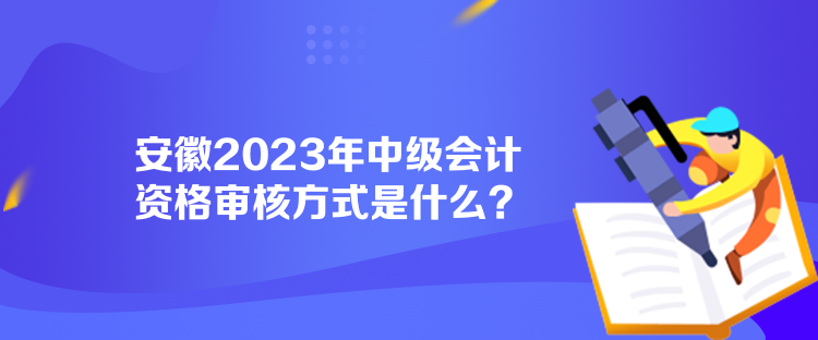 安徽2023年中級(jí)會(huì)計(jì)資格審核方式是什么？