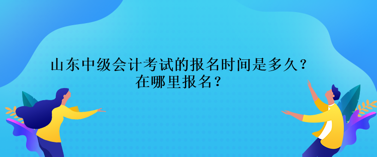 山東中級(jí)會(huì)計(jì)考試的報(bào)名時(shí)間是多久？在哪里報(bào)名？