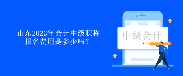 山東2023年會計(jì)中級職稱報(bào)名費(fèi)用是多少嗎？