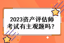 2023資產(chǎn)評估師考試有主觀題嗎？