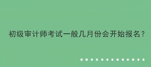 初級審計師考試一般幾月份會開始報名？