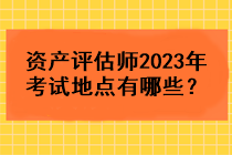 資產(chǎn)評(píng)估師2023年考試地點(diǎn)有哪些？