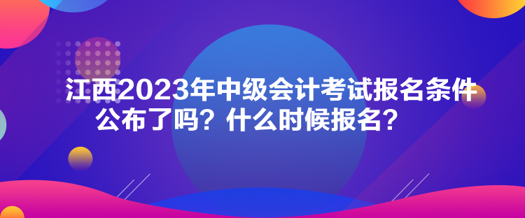 江西2023年中級會計考試報名條件公布了嗎？什么時候報名？