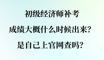 初級經(jīng)濟(jì)師補(bǔ)考成績大概什么時候出來？是自己上官網(wǎng)查嗎？