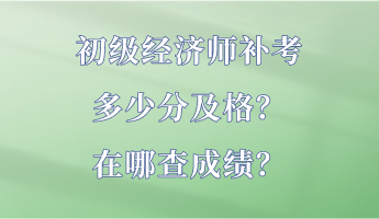 初級經(jīng)濟師補考多少分及格？在哪查成績？